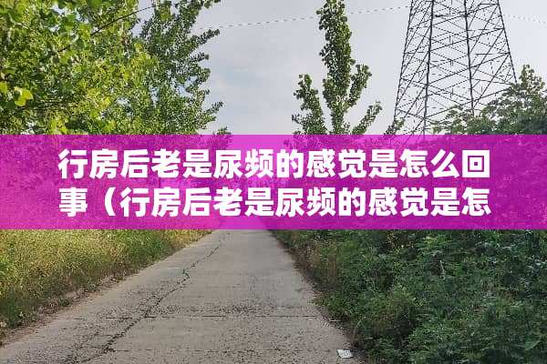 **后老是尿频的感觉是怎么回事（**后老是尿频的感觉是怎么回事呢）