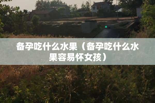 备孕吃什么水果（备孕吃什么水果容易怀女孩）