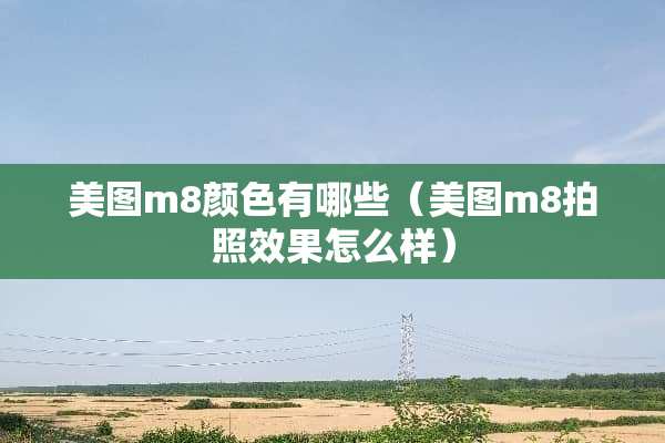 美图m8颜色有哪些（美图m8拍照效果怎么样）