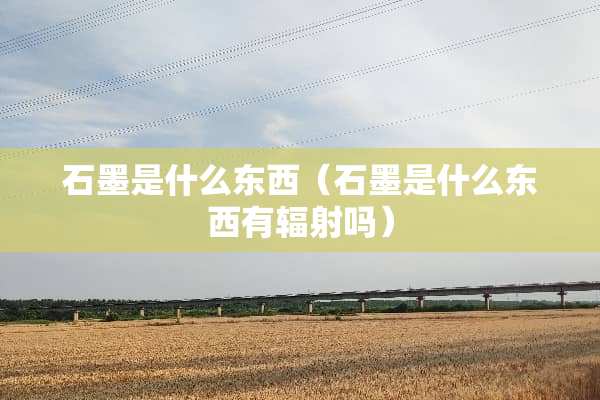 石墨是什么东西（石墨是什么东西有辐射吗）