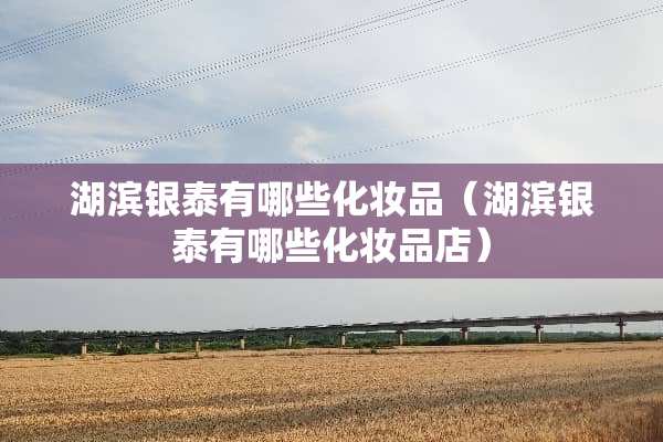 湖滨银泰有哪些化妆品（湖滨银泰有哪些化妆品店）