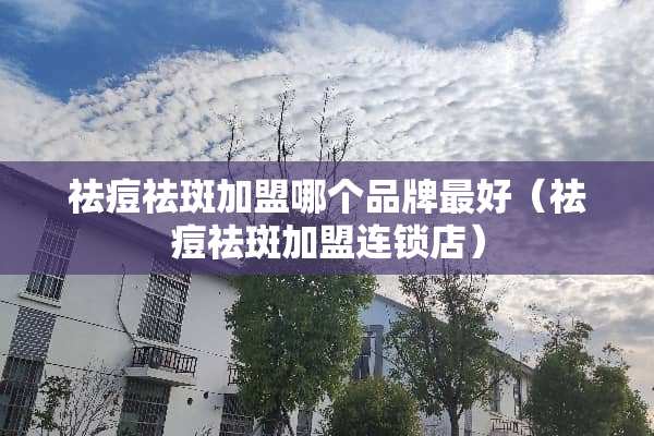 祛痘祛斑加盟哪个品牌最好（祛痘祛斑加盟连锁店）