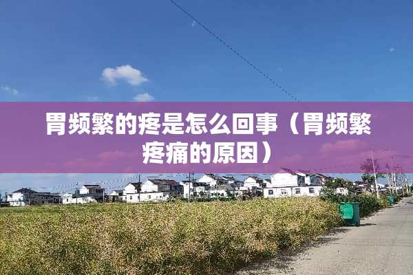 胃频繁的疼是怎么回事（胃频繁疼痛的原因）
