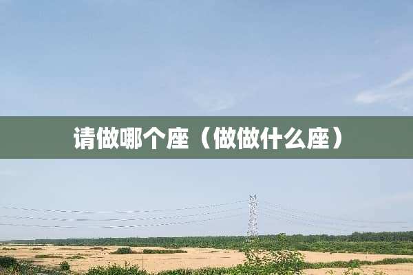 请做哪个座（做做什么座）