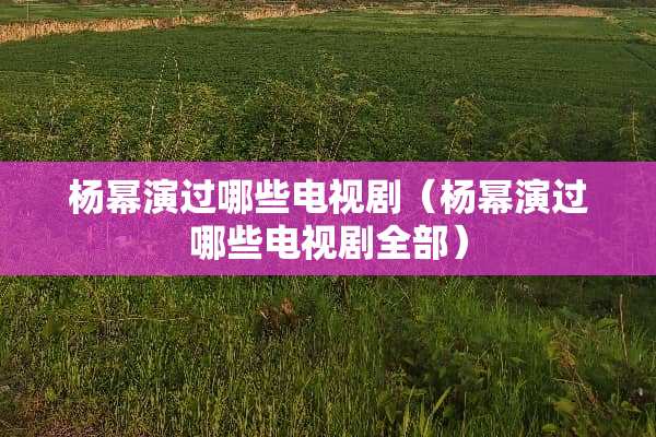 杨幂演过哪些电视剧（杨幂演过哪些电视剧全部）