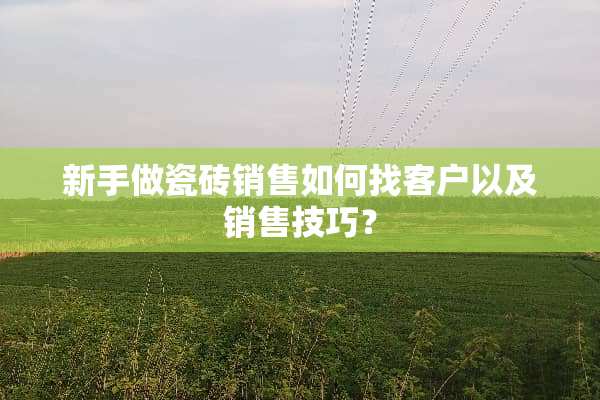 新手做瓷砖销售如何找客户以及销售技巧？