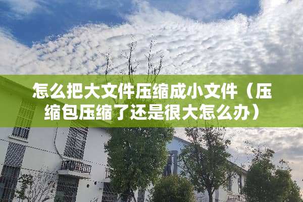 怎么把大文件压缩成小文件（压缩包压缩了还是很大怎么办）