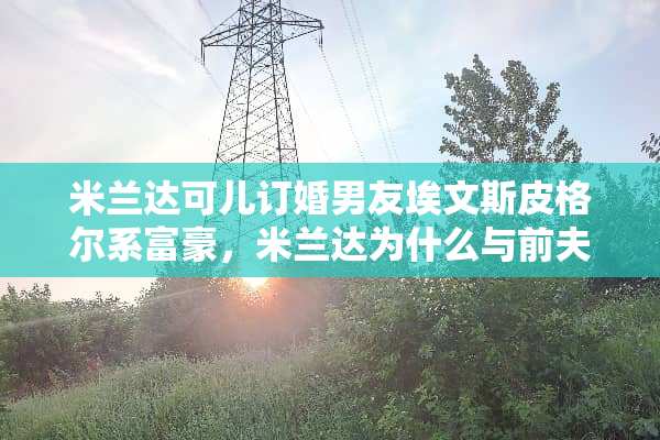 米兰达**订婚男友埃文斯皮格尔系富豪，米兰达为什么与前夫**？