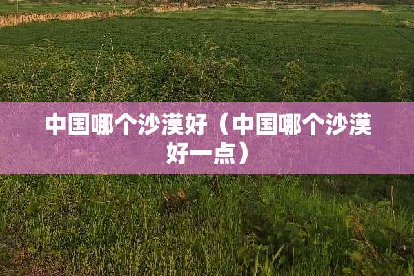 中国哪个沙漠好（中国哪个沙漠好一点）