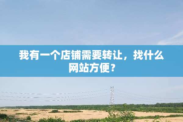 我有一个店铺需要转让，找什么网站方便？