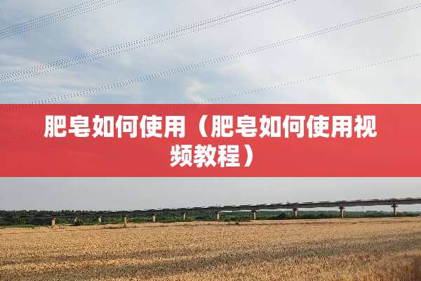 肥皂如何使用（肥皂如何使用视频教程）