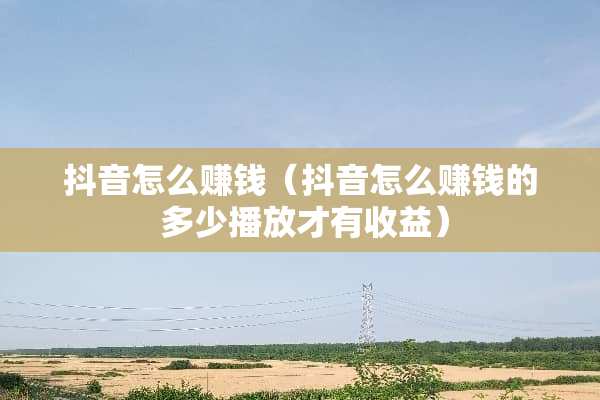 抖音怎么赚钱（抖音怎么赚钱的 多少播放才有收益）