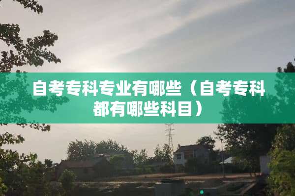 自考专科专业有哪些（自考专科都有哪些科目）