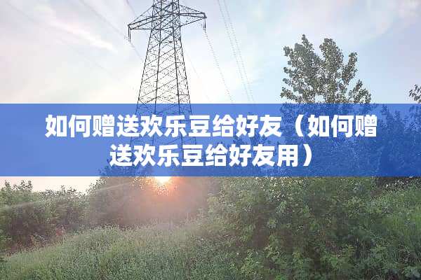 如何赠送欢乐豆给好友（如何赠送欢乐豆给好友用）