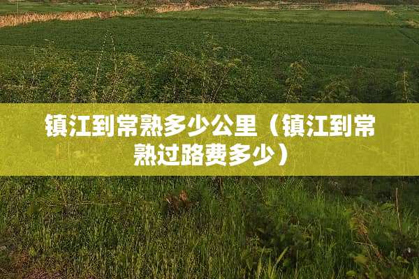 镇江到常熟多少公里（镇江到常熟过路费多少）