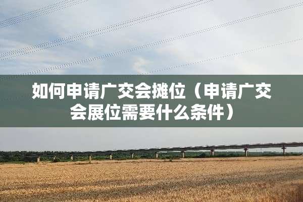 如何申请广交会摊位（申请广交会展位需要什么条件）