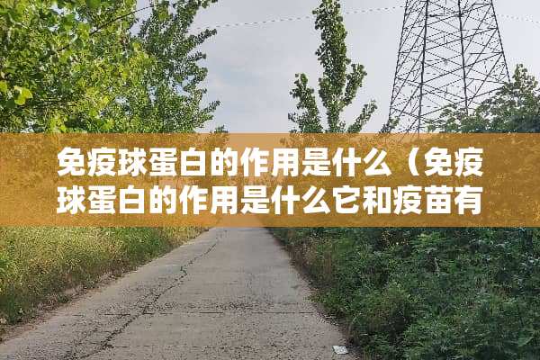 免疫球蛋白的作用是什么（免疫球蛋白的作用是什么它和**有什么区别）