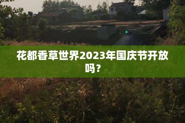 花都香草世界2023年国庆节开放吗？
