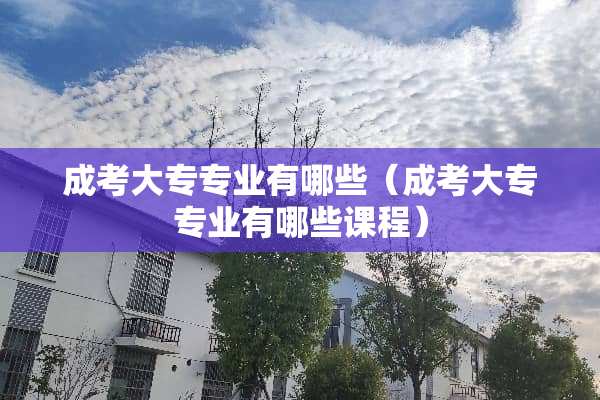 成考大专专业有哪些（成考大专专业有哪些课程）