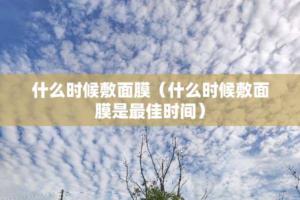 什么时候敷面膜（什么时候敷面膜是最佳时间）