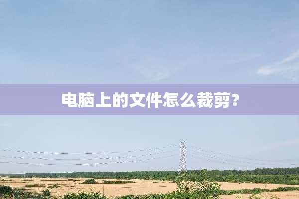电脑上的文件怎么裁剪？