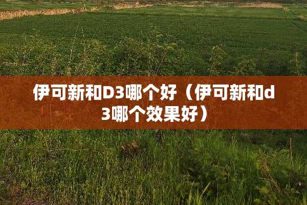 伊可新和D3哪个好（伊可新和d3哪个效果好）