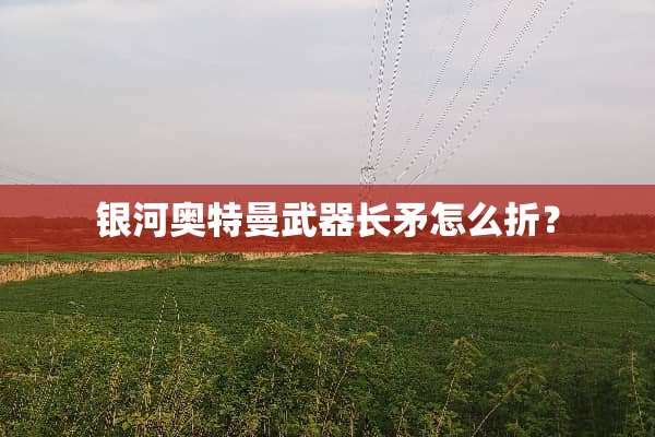 银河奥特曼**长矛怎么折？