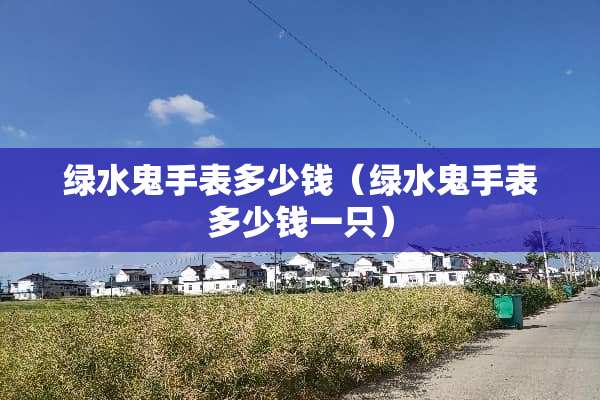 绿水鬼手表多少钱（绿水鬼手表多少钱一只）