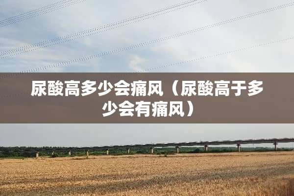 尿酸高多少会痛风（尿酸高于多少会有痛风）