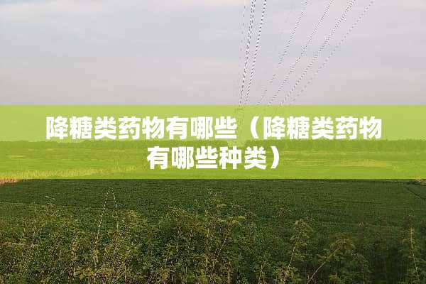 降糖类药物有哪些（降糖类药物有哪些种类）