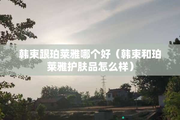 韩束跟珀莱雅哪个好（韩束和珀莱雅护肤品怎么样）