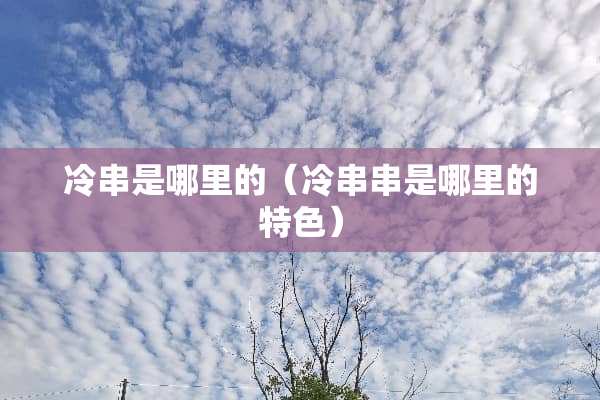 冷串是哪里的（冷串串是哪里的特色）