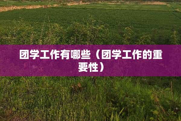 团学工作有哪些（团学工作的重要性）