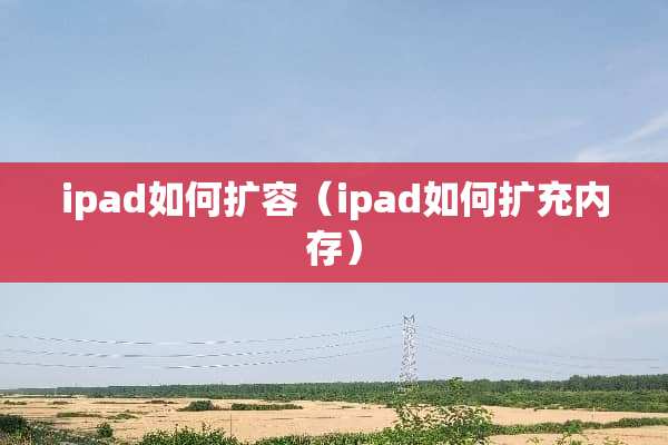 ipad如何扩容（ipad如何扩充内存）