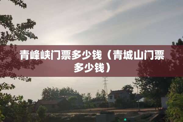 青峰峡门票多少钱（青城山门票多少钱）
