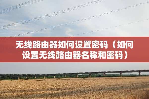 无线路由器如何设置密码（如何设置无线路由器名称和密码）