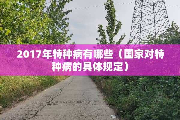 2017年特种病有哪些（国家对特种病的具体规定）