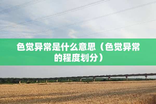 色觉异常是什么意思（色觉异常的程度划分）