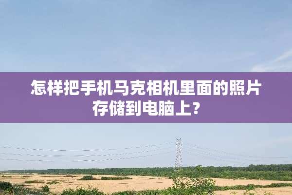 怎样把手机马克相机里面的照片存储到电脑上？