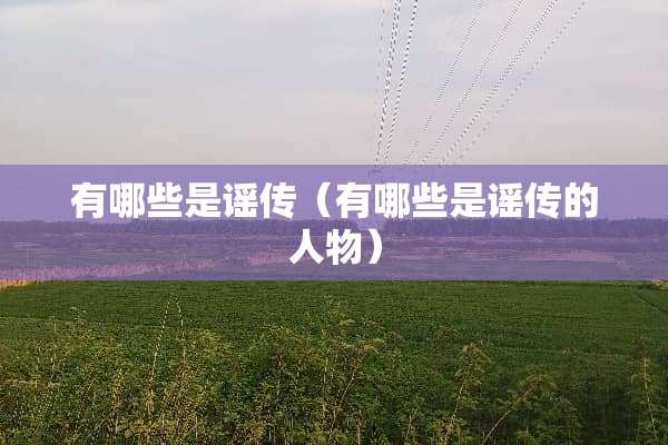 有哪些是谣传（有哪些是谣传的人物）