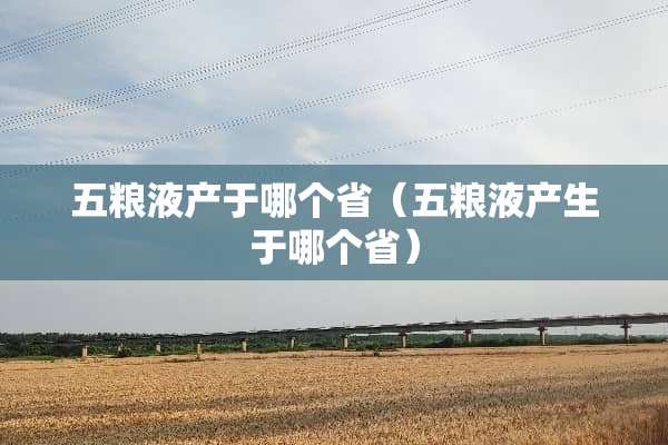 五粮液产于哪个省（五粮液产生于哪个省）