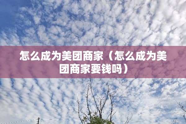 怎么成为美团商家（怎么成为美团商家要钱吗）