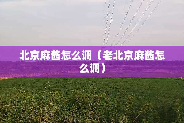 北京麻酱怎么调（老北京麻酱怎么调）