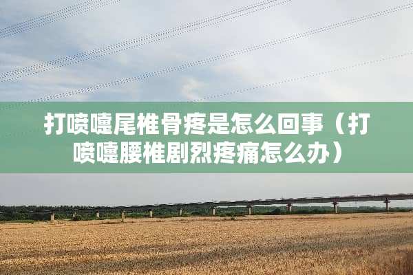 打喷嚏尾椎骨疼是怎么回事（打喷嚏腰椎剧烈疼痛怎么办）