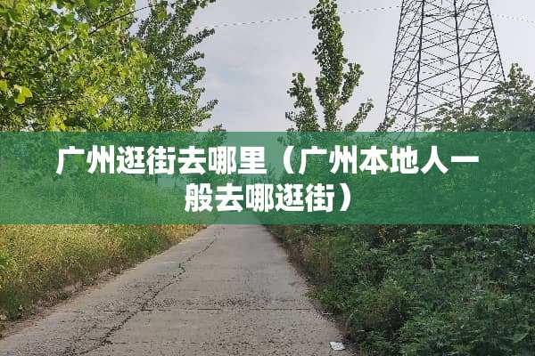 广州逛街去哪里（广州本地人一般去哪逛街）
