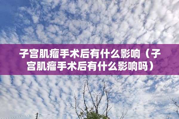 子宫肌瘤手术后有什么影响（子宫肌瘤手术后有什么影响吗）