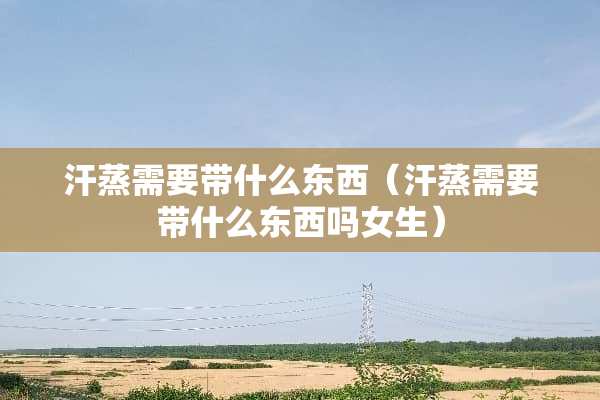 汗蒸需要带什么东西（汗蒸需要带什么东西吗女生）