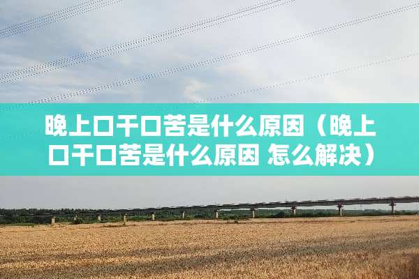 晚上口干口苦是什么原因（晚上口干口苦是什么原因 怎么解决）