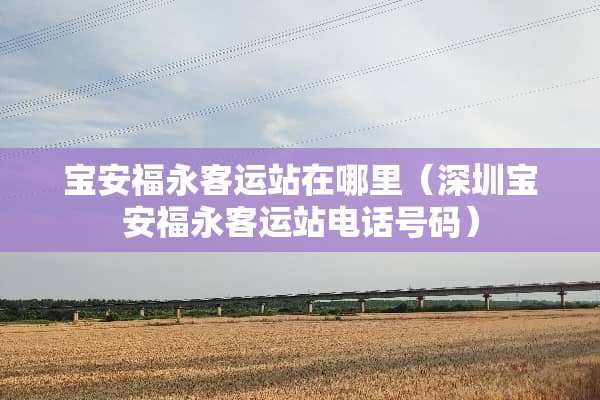 宝安福永客运站在哪里（深圳宝安福永客运站电话号码）