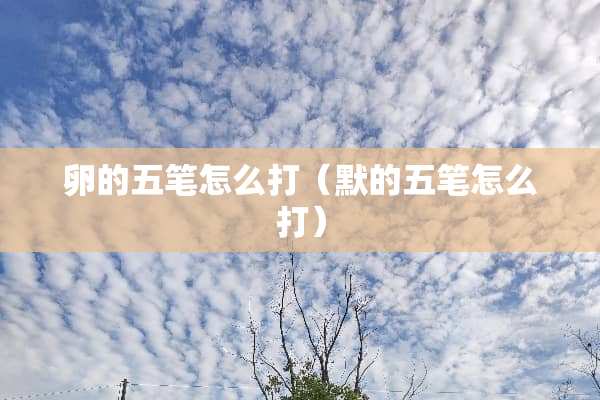 卵的五笔怎么打（默的五笔怎么打）